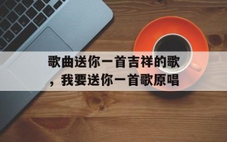 歌曲送你一首吉祥的歌，我要送你一首歌原唱