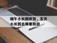 端午小长假旅游，五天小长假去哪里旅游
