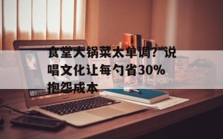 食堂大锅菜太单调？说唱文化让每勺省30%抱怨成本