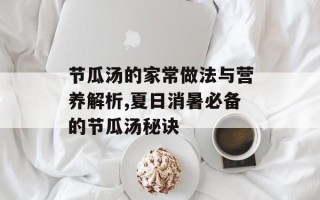 节瓜汤的家常做法与营养解析,夏日消暑必备的节瓜汤秘诀