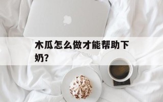木瓜怎么做才能帮助下奶？