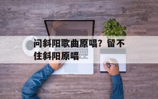 问斜阳歌曲原唱？留不住斜阳原唱