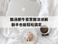 酸汤肥牛家常做法详解 新手也能轻松搞定