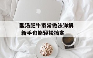 酸汤肥牛家常做法详解 新手也能轻松搞定