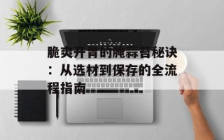 脆爽开胃的腌蒜苔秘诀：从选材到保存的全流程指南