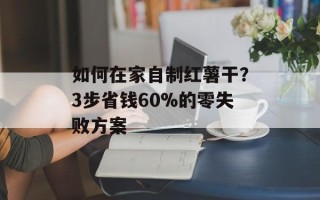 如何在家自制红薯干？3步省钱60%的零失败方案