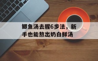 鲫鱼汤去腥6步法，新手也能熬出奶白鲜汤