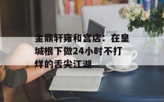 金鼎轩雍和宫店：在皇城根下做24小时不打烊的舌尖江湖