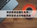 神农架景区图片高清，神农架景点分布图高清