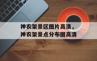 神农架景区图片高清，神农架景点分布图高清