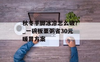 秋冬手脚冰凉怎么破？_一碗板栗粥省30元暖胃方案