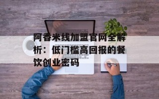 阿香米线加盟官网全解析：低门槛高回报的餐饮创业密码