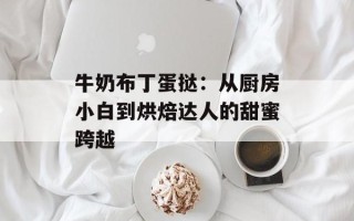 牛奶布丁蛋挞：从厨房小白到烘焙达人的甜蜜跨越