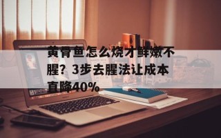 黄骨鱼怎么烧才鲜嫩不腥？3步去腥法让成本直降40%