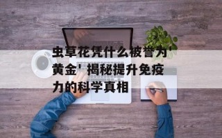 虫草花凭什么被誉为'黄金' 揭秘提升免疫力的科学真相