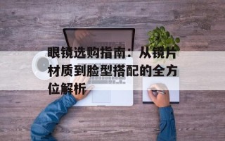眼镜选购指南：从镜片材质到脸型搭配的全方位解析