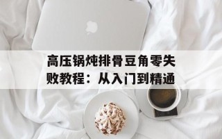高压锅炖排骨豆角零失败教程：从入门到精通
