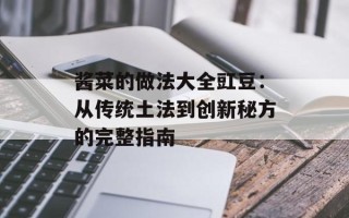 酱菜的做法大全豇豆：从传统土法到创新秘方的完整指南
