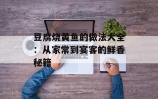 豆腐烧黄鱼的做法大全：从家常到宴客的鲜香秘籍