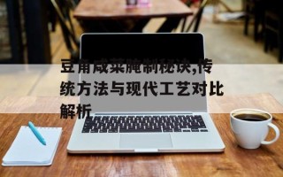 豆角咸菜腌制秘诀,传统方法与现代工艺对比解析