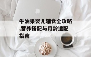 牛油果婴儿辅食全攻略,营养搭配与月龄适配指南