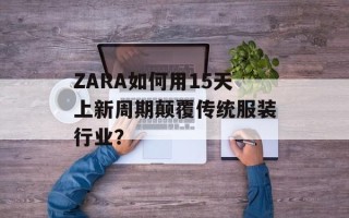ZARA如何用15天上新周期颠覆传统服装行业？
