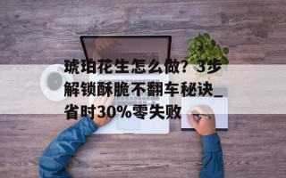 琥珀花生怎么做？3步解锁酥脆不翻车秘诀_省时30%零失败
