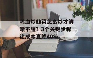 鸭血炒韭菜怎么炒才鲜嫩不腥？3个关键步骤让成本直降40%