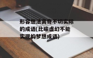 形容想法离奇不切实际的成语(比喻虚幻不能实现的梦想成语)