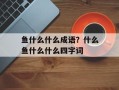 鱼什么什么成语？什么鱼什么什么四字词