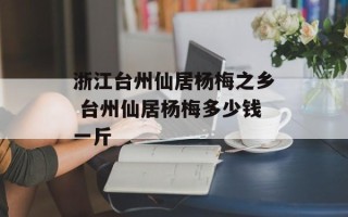 浙江台州仙居杨梅之乡 台州仙居杨梅多少钱一斤