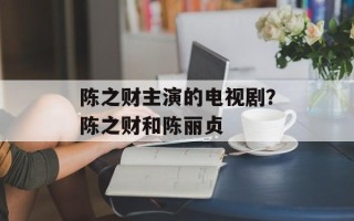 陈之财主演的电视剧？陈之财和陈丽贞