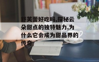 舒芙蕾好吃吗,探秘云朵甜点的独特魅力,为什么它会成为甜品界的传奇