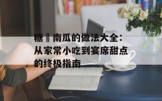 糖焗南瓜的做法大全：从家常小吃到宴席甜点的终极指南