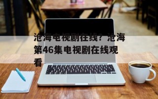 沧海电视剧在线？沧海第46集电视剧在线观看