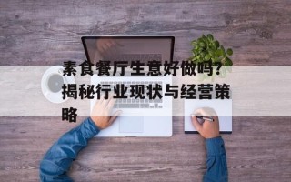 素食餐厅生意好做吗？揭秘行业现状与经营策略