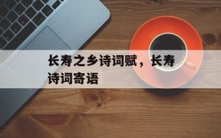 长寿之乡诗词赋，长寿诗词寄语