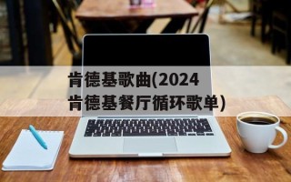 肯德基歌曲(2024肯德基餐厅循环歌单)