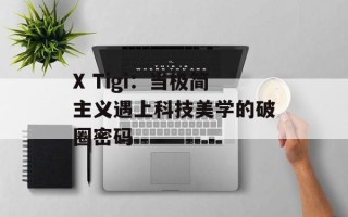 X Tigi：当极简主义遇上科技美学的破圈密码