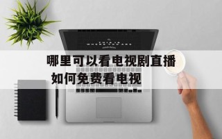 哪里可以看电视剧直播 如何免费看电视