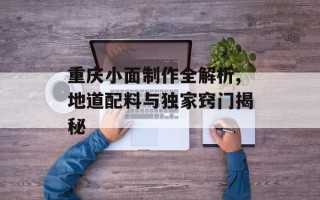 重庆小面制作全解析,地道配料与独家窍门揭秘