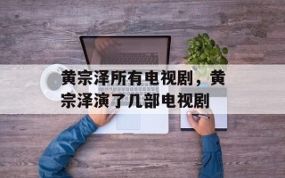 黄宗泽所有电视剧，黄宗泽演了几部电视剧