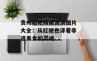 贵州糍粑辣椒高清图片大全：从红艳色泽看非遗美食的灵魂