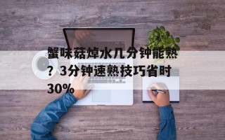 蟹味菇焯水几分钟能熟？3分钟速熟技巧省时30%