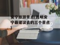 安宁旅游景点(昆明安宁最建议去的三个景点)