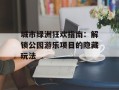 城市绿洲狂欢指南：解锁公园游乐项目的隐藏玩法