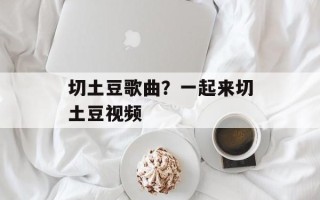 切土豆歌曲？一起来切土豆视频