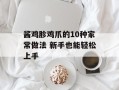 酱鸡胗鸡爪的10种家常做法 新手也能轻松上手