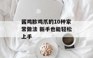 酱鸡胗鸡爪的10种家常做法 新手也能轻松上手