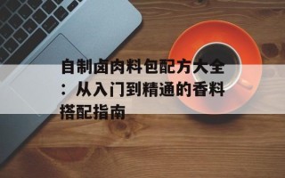 自制卤肉料包配方大全：从入门到精通的香料搭配指南